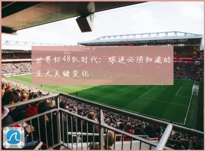 世界杯48队时代：球迷必须知道的五大关键变化