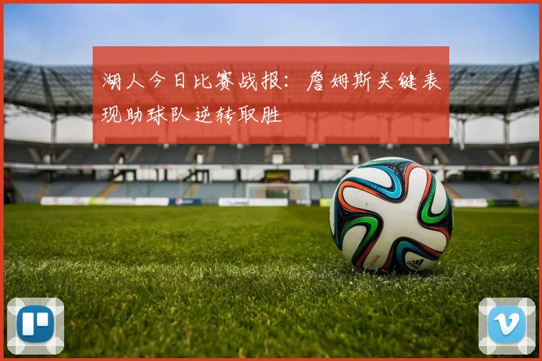 湖人今日比赛战报：詹姆斯关键表现助球队逆转取胜