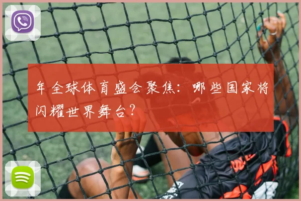 年全球体育盛会聚焦:哪些国家将闪耀世界舞台?