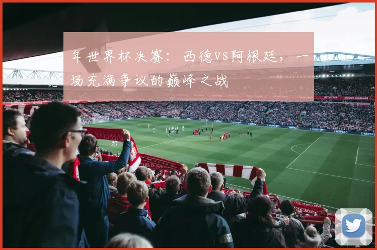 年世界杯决赛：西德vs阿根廷，一场充满争议的巅峰之战