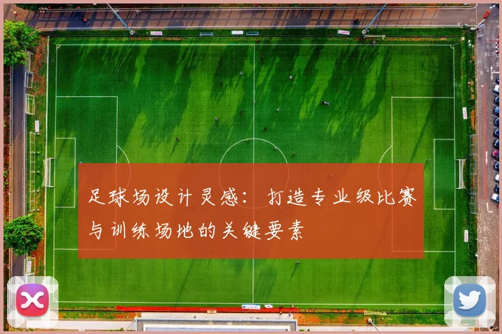 足球场设计灵感：打造专业级比赛与训练场地的关键要素