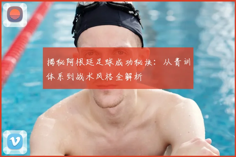 揭秘阿根廷足球成功秘诀:从青训体系到战术风格全解析