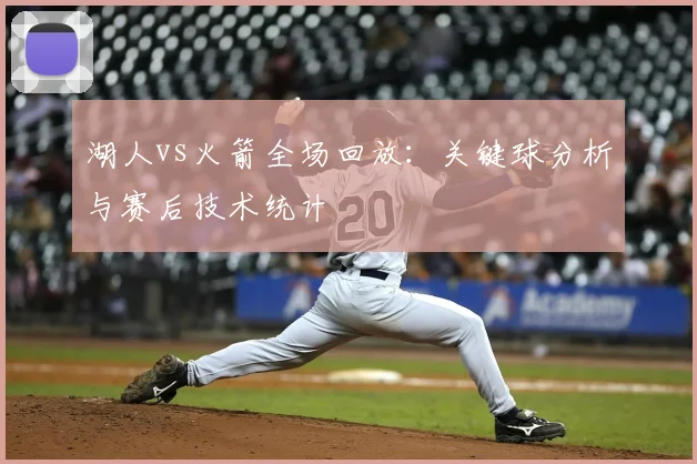 湖人vs火箭全场回放：关键球分析与赛后技术统计