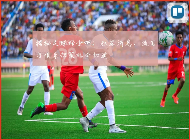 揭秘足球转会吧:独家消息、流言与俱乐部策略全知道