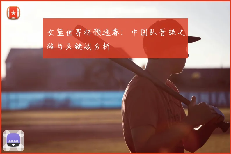 女篮世界杯预选赛：中国队晋级之路与关键战分析
