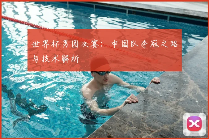 世界杯男团决赛:中国队夺冠之路与技术解析