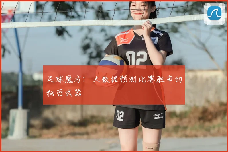 足球魔方：大数据预测比赛胜率的秘密武器