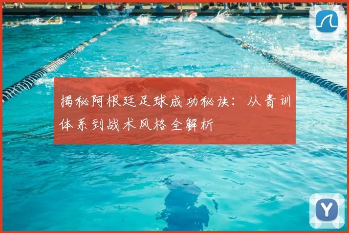 揭秘阿根廷足球成功秘诀:从青训体系到战术风格全解析