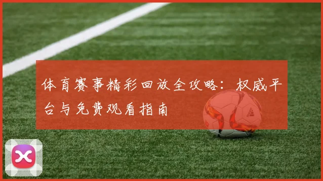 体育赛事精彩回放全攻略：权威平台与免费观看指南