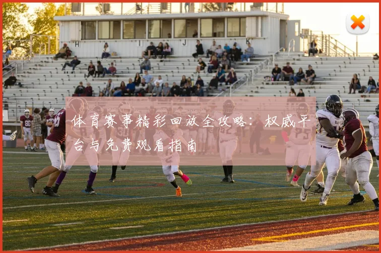 体育赛事精彩回放全攻略：权威平台与免费观看指南