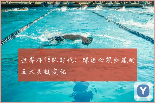 世界杯48队时代：球迷必须知道的五大关键变化