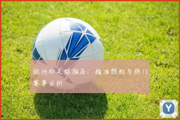 欧洲杯足球推荐:精准预测与热门赛事分析