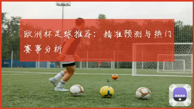 欧洲杯足球推荐:精准预测与热门赛事分析