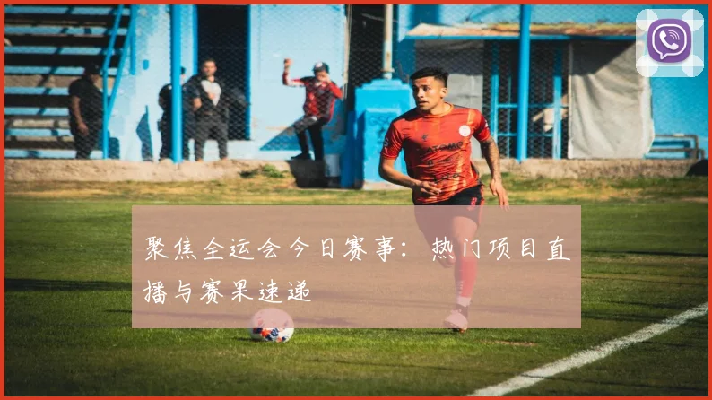 聚焦全运会今日赛事:热门项目直播与赛果速递
