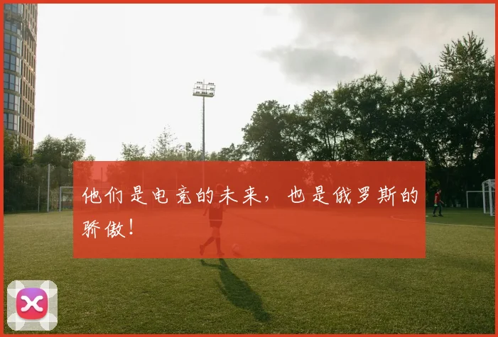 他们是电竞的未来，也是俄罗斯的骄傲！